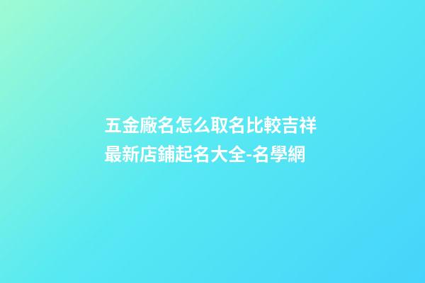 五金廠名怎么取名比較吉祥 最新店鋪起名大全-名學網-第1張-公司起名-玄機派